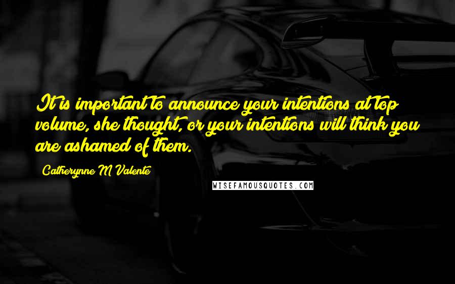 Catherynne M Valente Quotes: It is important to announce your intentions at top volume, she thought, or your intentions will think you are ashamed of them.