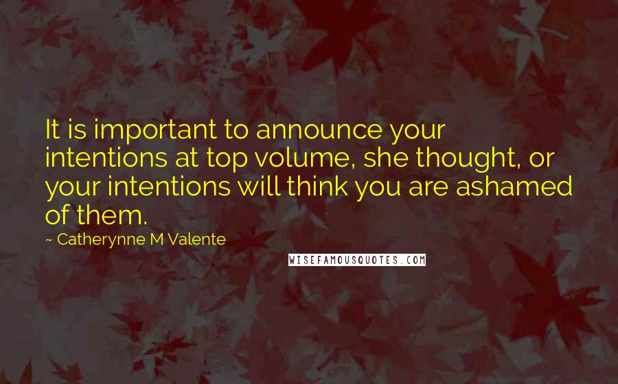 Catherynne M Valente Quotes: It is important to announce your intentions at top volume, she thought, or your intentions will think you are ashamed of them.
