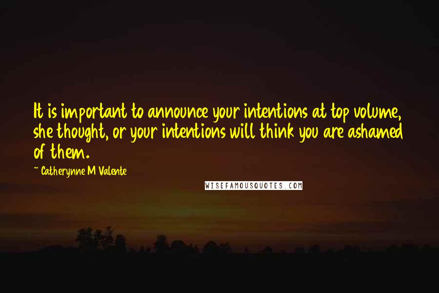 Catherynne M Valente Quotes: It is important to announce your intentions at top volume, she thought, or your intentions will think you are ashamed of them.
