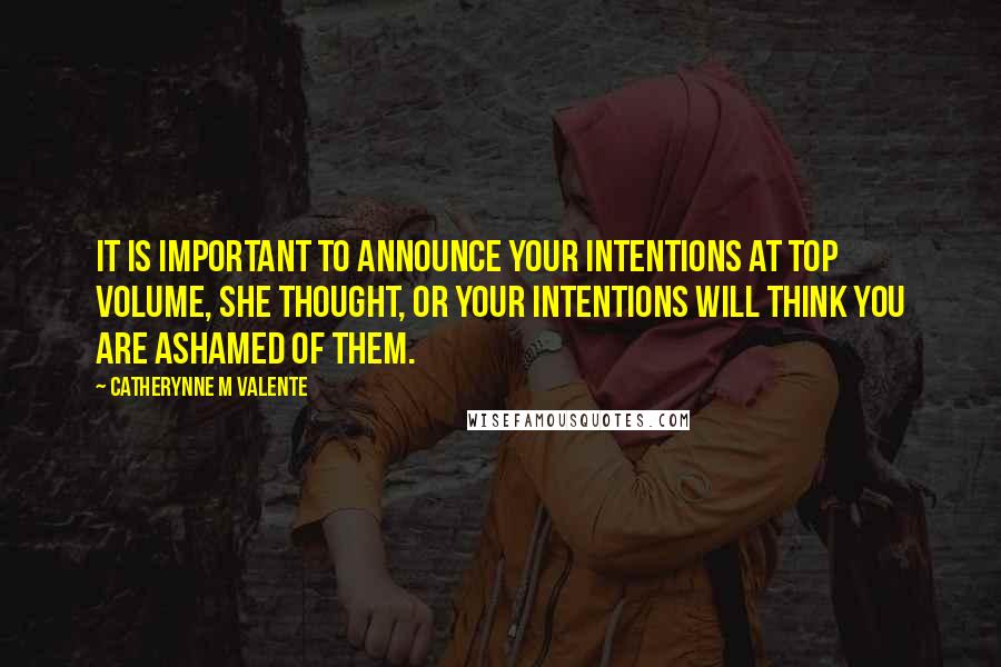 Catherynne M Valente Quotes: It is important to announce your intentions at top volume, she thought, or your intentions will think you are ashamed of them.