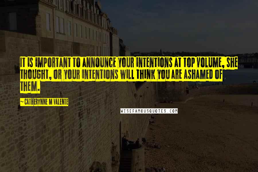 Catherynne M Valente Quotes: It is important to announce your intentions at top volume, she thought, or your intentions will think you are ashamed of them.