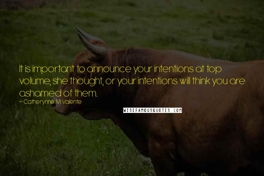 Catherynne M Valente Quotes: It is important to announce your intentions at top volume, she thought, or your intentions will think you are ashamed of them.