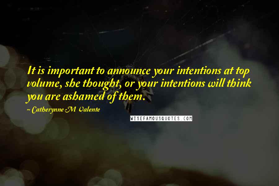 Catherynne M Valente Quotes: It is important to announce your intentions at top volume, she thought, or your intentions will think you are ashamed of them.