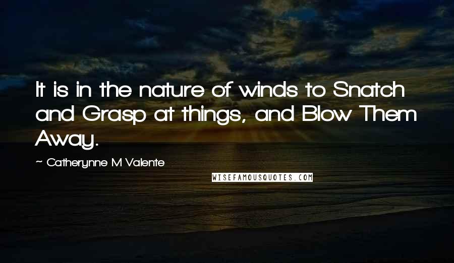 Catherynne M Valente Quotes: It is in the nature of winds to Snatch and Grasp at things, and Blow Them Away.