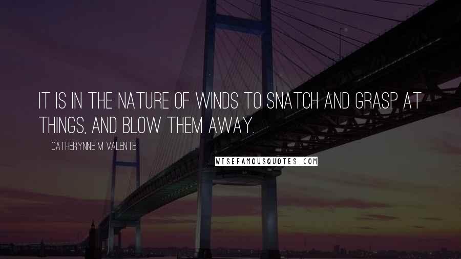 Catherynne M Valente Quotes: It is in the nature of winds to Snatch and Grasp at things, and Blow Them Away.