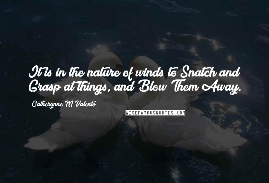 Catherynne M Valente Quotes: It is in the nature of winds to Snatch and Grasp at things, and Blow Them Away.