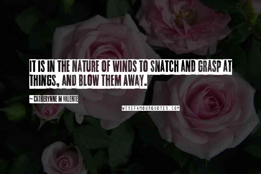 Catherynne M Valente Quotes: It is in the nature of winds to Snatch and Grasp at things, and Blow Them Away.