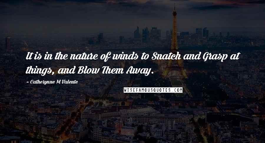 Catherynne M Valente Quotes: It is in the nature of winds to Snatch and Grasp at things, and Blow Them Away.