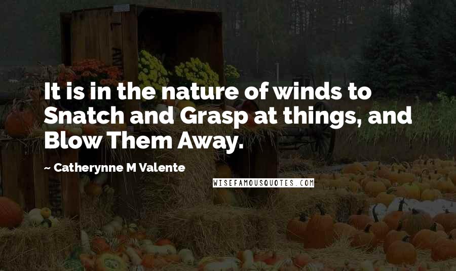 Catherynne M Valente Quotes: It is in the nature of winds to Snatch and Grasp at things, and Blow Them Away.