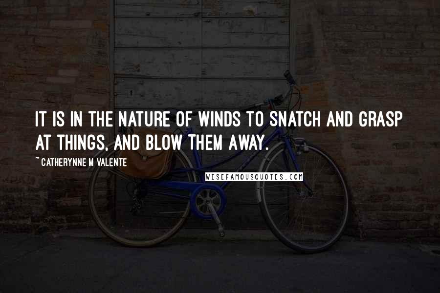 Catherynne M Valente Quotes: It is in the nature of winds to Snatch and Grasp at things, and Blow Them Away.