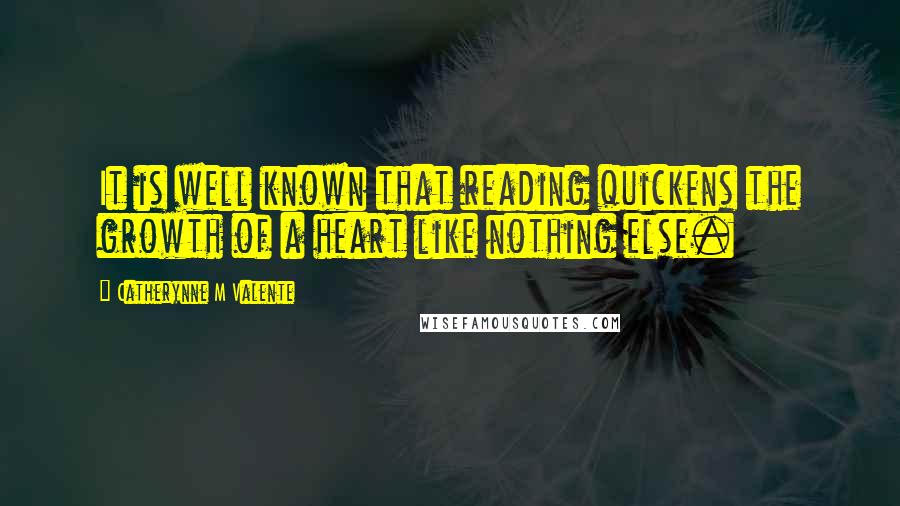 Catherynne M Valente Quotes: It is well known that reading quickens the growth of a heart like nothing else.