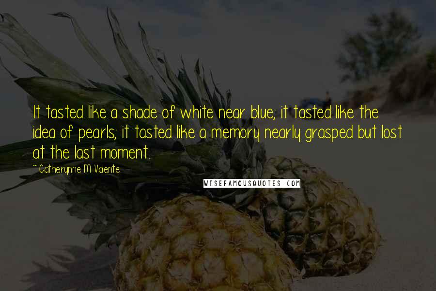 Catherynne M Valente Quotes: It tasted like a shade of white near blue; it tasted like the idea of pearls; it tasted like a memory nearly grasped but lost at the last moment.