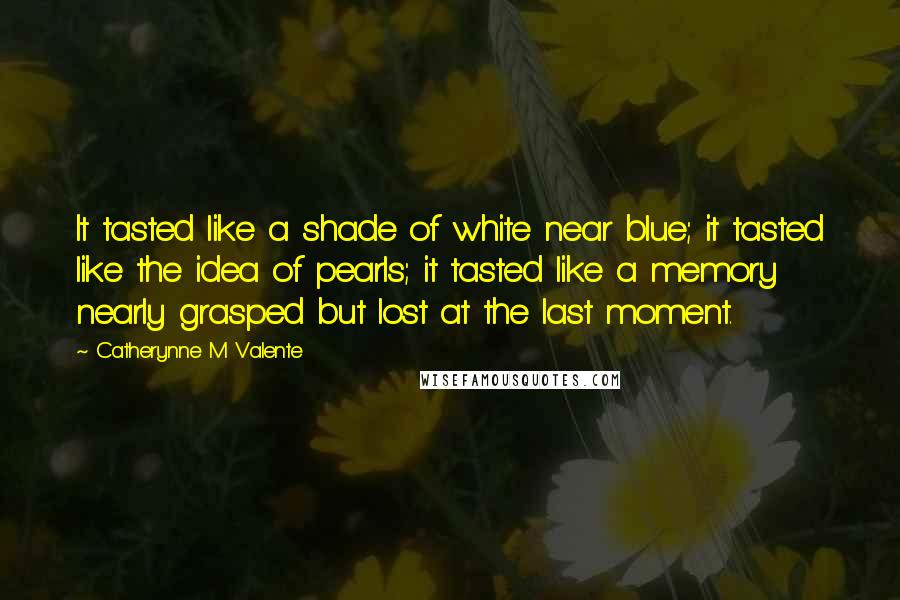 Catherynne M Valente Quotes: It tasted like a shade of white near blue; it tasted like the idea of pearls; it tasted like a memory nearly grasped but lost at the last moment.