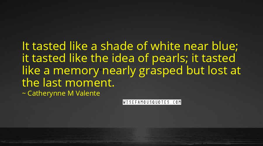 Catherynne M Valente Quotes: It tasted like a shade of white near blue; it tasted like the idea of pearls; it tasted like a memory nearly grasped but lost at the last moment.