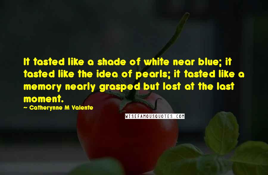 Catherynne M Valente Quotes: It tasted like a shade of white near blue; it tasted like the idea of pearls; it tasted like a memory nearly grasped but lost at the last moment.