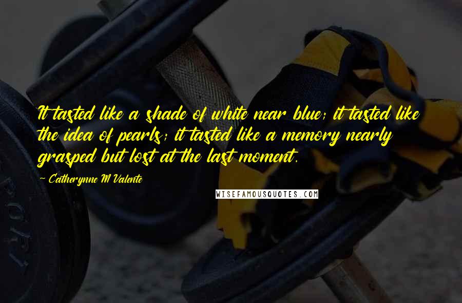 Catherynne M Valente Quotes: It tasted like a shade of white near blue; it tasted like the idea of pearls; it tasted like a memory nearly grasped but lost at the last moment.