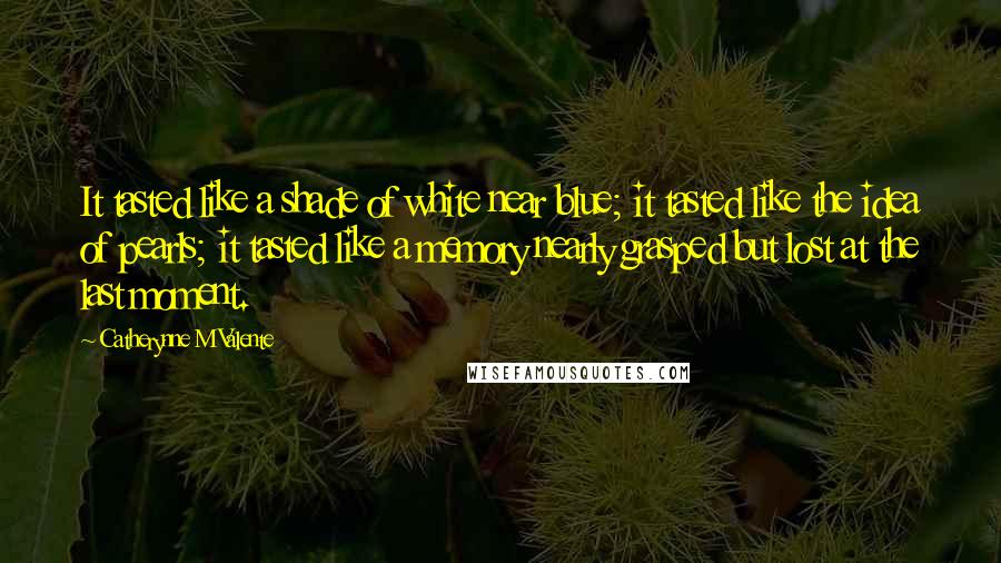 Catherynne M Valente Quotes: It tasted like a shade of white near blue; it tasted like the idea of pearls; it tasted like a memory nearly grasped but lost at the last moment.