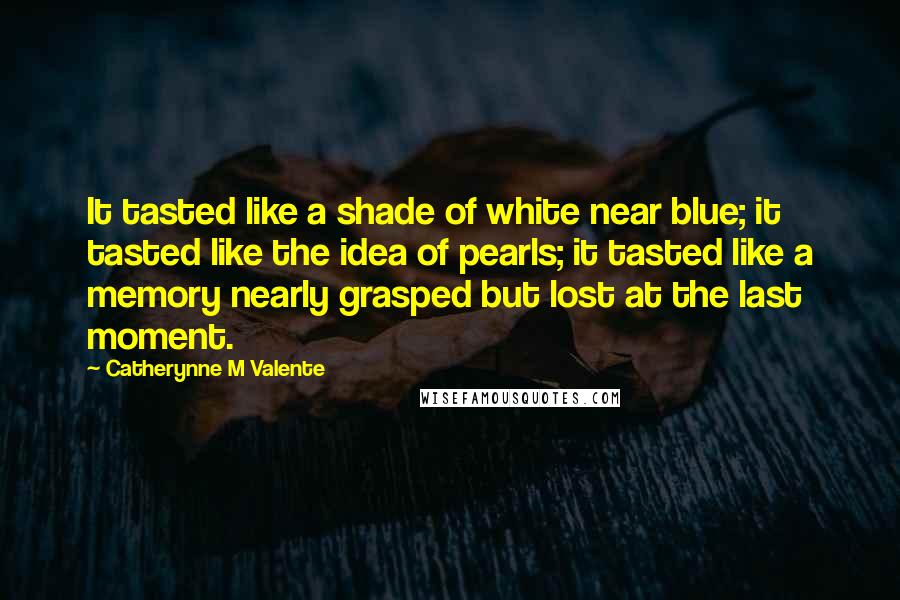 Catherynne M Valente Quotes: It tasted like a shade of white near blue; it tasted like the idea of pearls; it tasted like a memory nearly grasped but lost at the last moment.