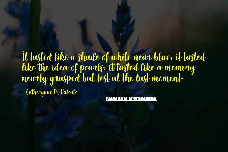 Catherynne M Valente Quotes: It tasted like a shade of white near blue; it tasted like the idea of pearls; it tasted like a memory nearly grasped but lost at the last moment.