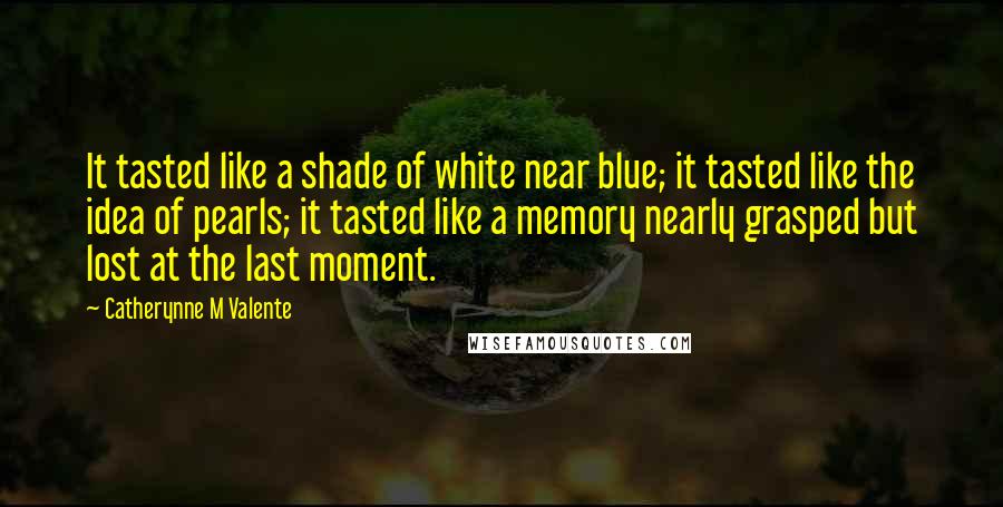 Catherynne M Valente Quotes: It tasted like a shade of white near blue; it tasted like the idea of pearls; it tasted like a memory nearly grasped but lost at the last moment.