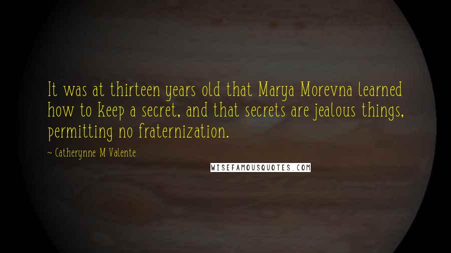 Catherynne M Valente Quotes: It was at thirteen years old that Marya Morevna learned how to keep a secret, and that secrets are jealous things, permitting no fraternization.