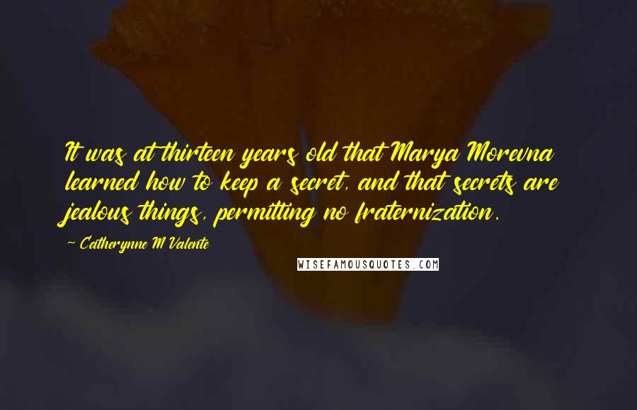 Catherynne M Valente Quotes: It was at thirteen years old that Marya Morevna learned how to keep a secret, and that secrets are jealous things, permitting no fraternization.