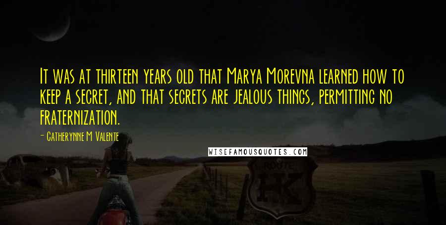 Catherynne M Valente Quotes: It was at thirteen years old that Marya Morevna learned how to keep a secret, and that secrets are jealous things, permitting no fraternization.