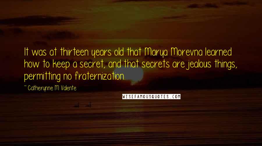 Catherynne M Valente Quotes: It was at thirteen years old that Marya Morevna learned how to keep a secret, and that secrets are jealous things, permitting no fraternization.