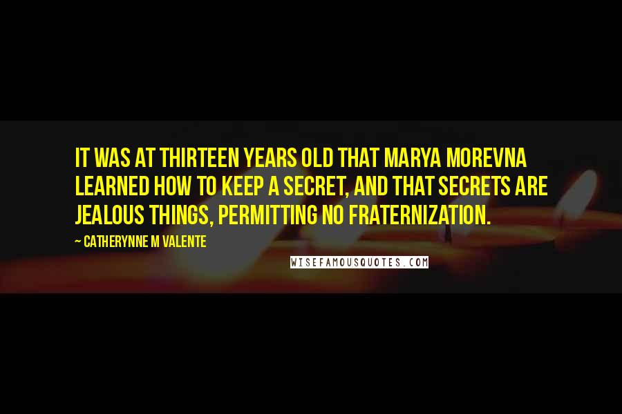 Catherynne M Valente Quotes: It was at thirteen years old that Marya Morevna learned how to keep a secret, and that secrets are jealous things, permitting no fraternization.