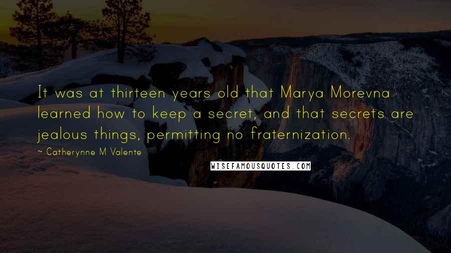 Catherynne M Valente Quotes: It was at thirteen years old that Marya Morevna learned how to keep a secret, and that secrets are jealous things, permitting no fraternization.