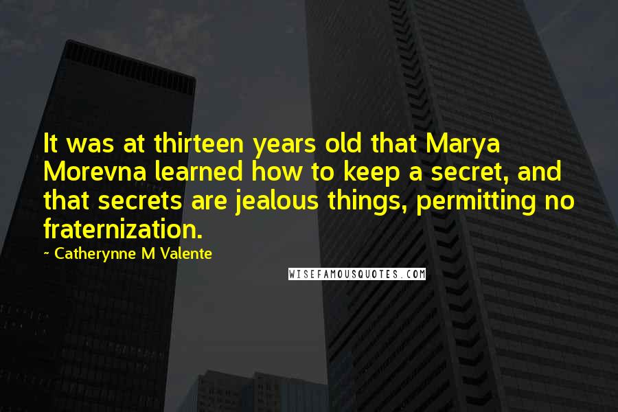 Catherynne M Valente Quotes: It was at thirteen years old that Marya Morevna learned how to keep a secret, and that secrets are jealous things, permitting no fraternization.