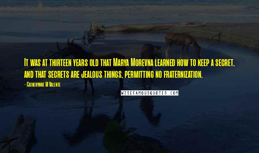 Catherynne M Valente Quotes: It was at thirteen years old that Marya Morevna learned how to keep a secret, and that secrets are jealous things, permitting no fraternization.