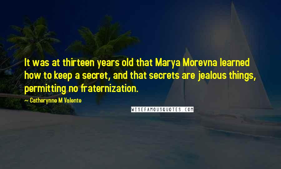 Catherynne M Valente Quotes: It was at thirteen years old that Marya Morevna learned how to keep a secret, and that secrets are jealous things, permitting no fraternization.