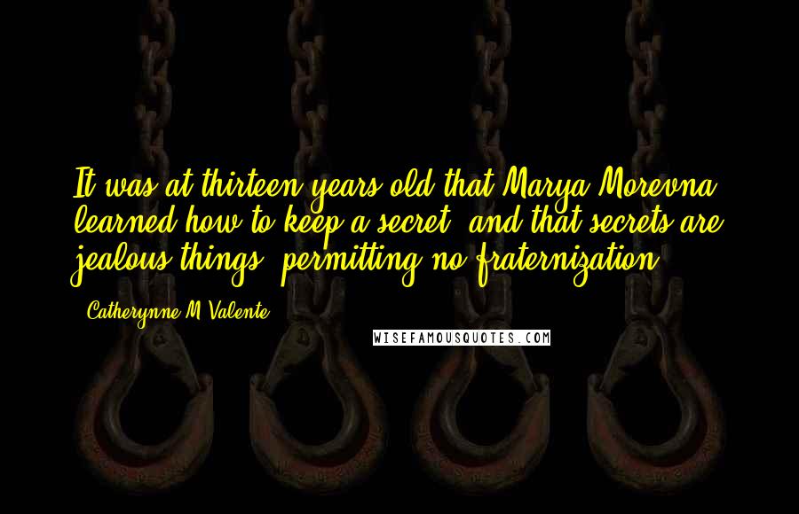 Catherynne M Valente Quotes: It was at thirteen years old that Marya Morevna learned how to keep a secret, and that secrets are jealous things, permitting no fraternization.