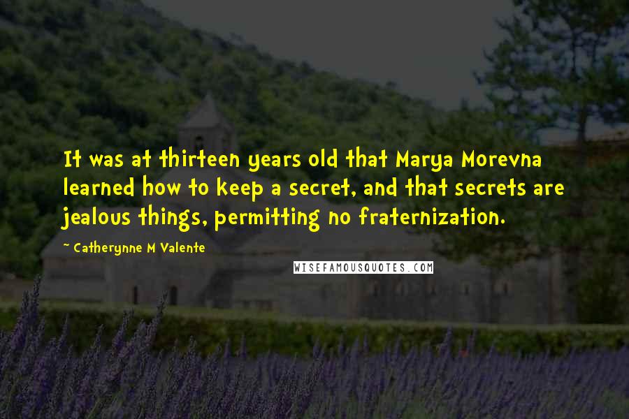 Catherynne M Valente Quotes: It was at thirteen years old that Marya Morevna learned how to keep a secret, and that secrets are jealous things, permitting no fraternization.