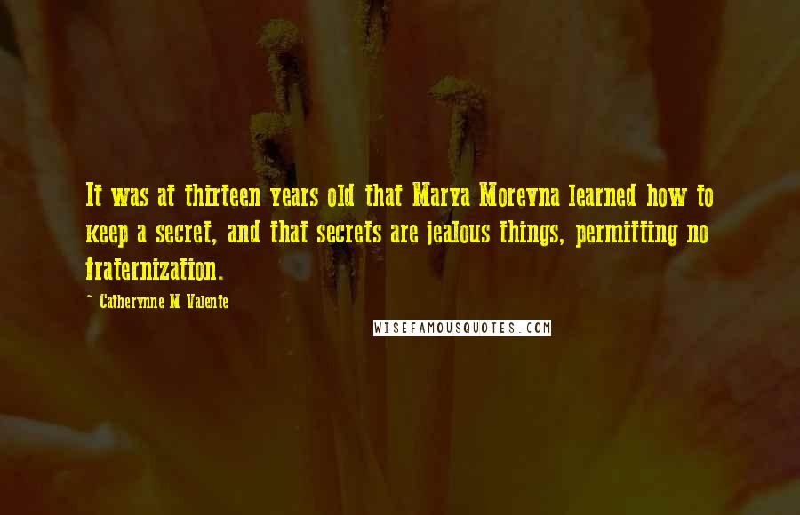 Catherynne M Valente Quotes: It was at thirteen years old that Marya Morevna learned how to keep a secret, and that secrets are jealous things, permitting no fraternization.