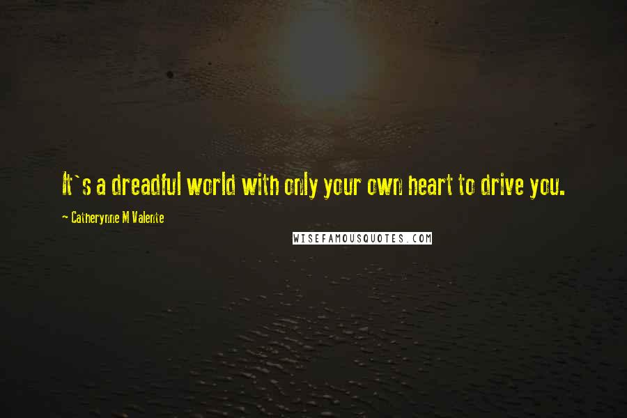 Catherynne M Valente Quotes: It's a dreadful world with only your own heart to drive you.