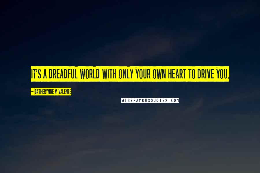 Catherynne M Valente Quotes: It's a dreadful world with only your own heart to drive you.