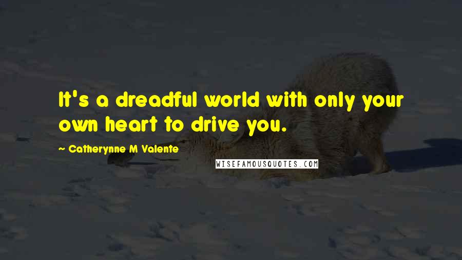 Catherynne M Valente Quotes: It's a dreadful world with only your own heart to drive you.