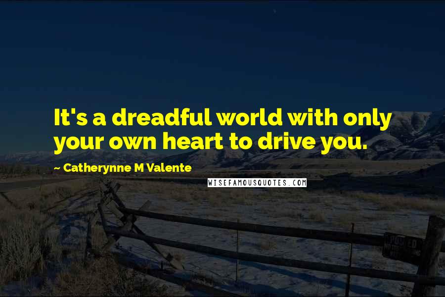 Catherynne M Valente Quotes: It's a dreadful world with only your own heart to drive you.