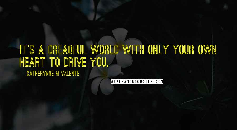 Catherynne M Valente Quotes: It's a dreadful world with only your own heart to drive you.