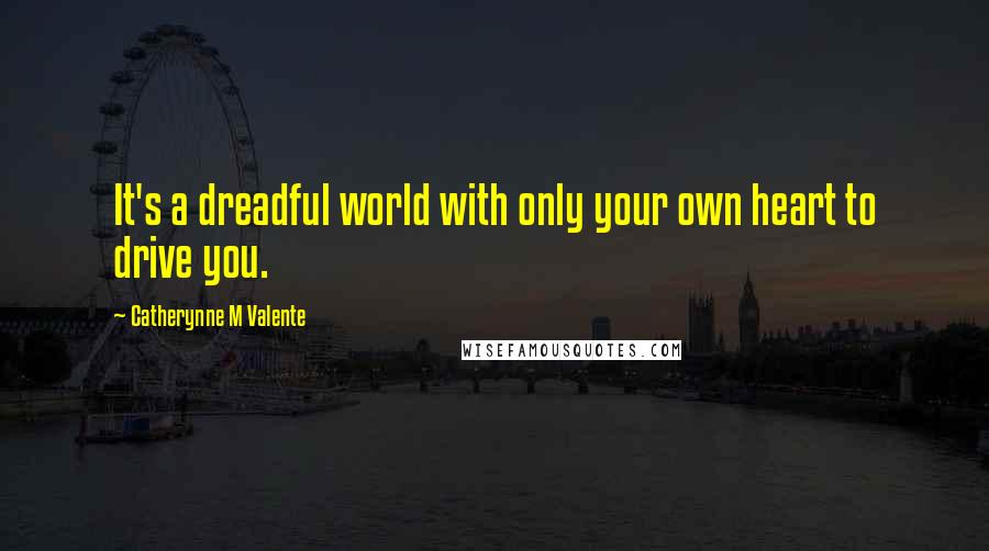 Catherynne M Valente Quotes: It's a dreadful world with only your own heart to drive you.