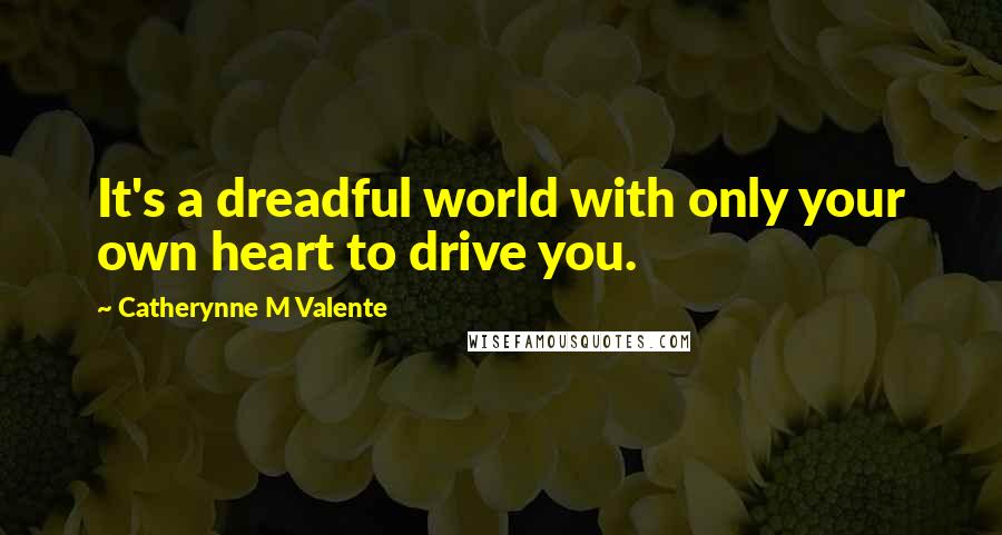 Catherynne M Valente Quotes: It's a dreadful world with only your own heart to drive you.