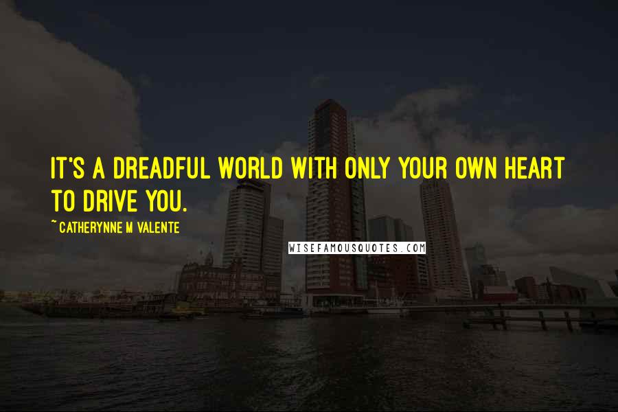 Catherynne M Valente Quotes: It's a dreadful world with only your own heart to drive you.