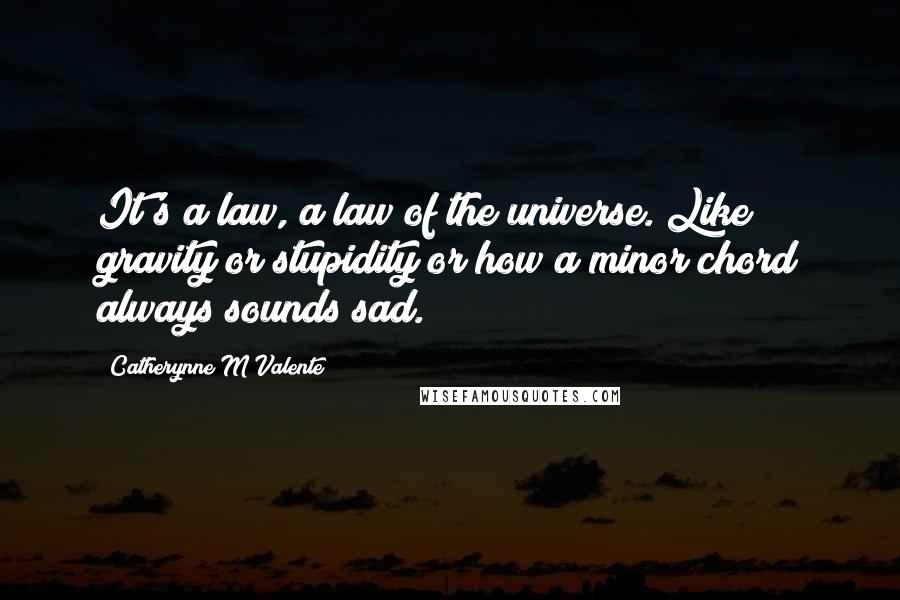 Catherynne M Valente Quotes: It's a law, a law of the universe. Like gravity or stupidity or how a minor chord always sounds sad.