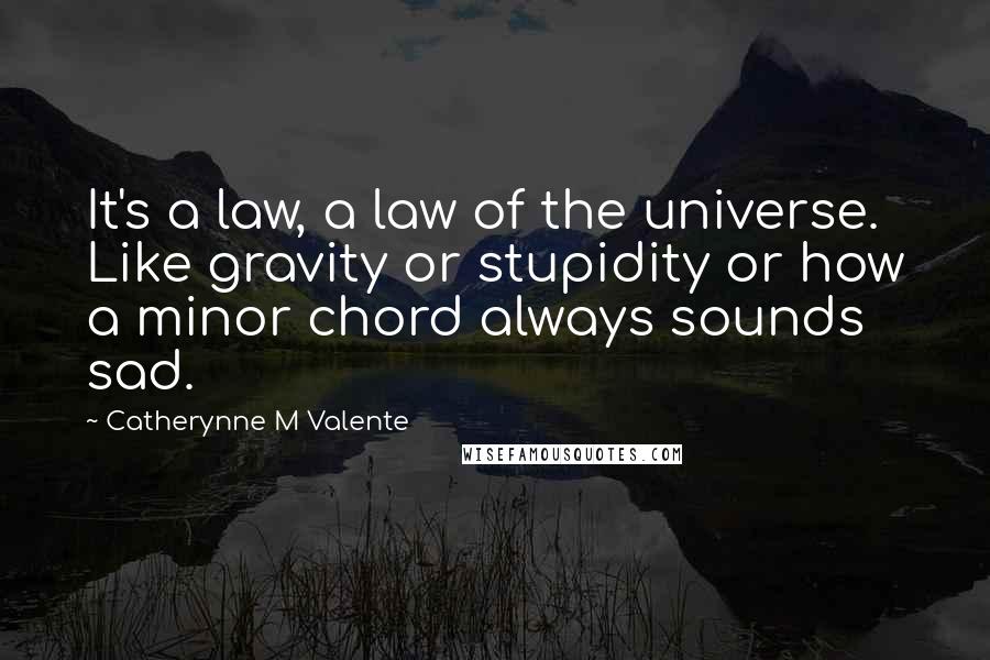 Catherynne M Valente Quotes: It's a law, a law of the universe. Like gravity or stupidity or how a minor chord always sounds sad.