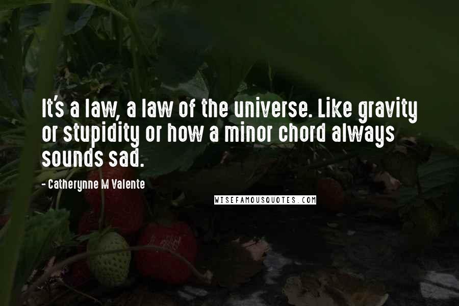 Catherynne M Valente Quotes: It's a law, a law of the universe. Like gravity or stupidity or how a minor chord always sounds sad.