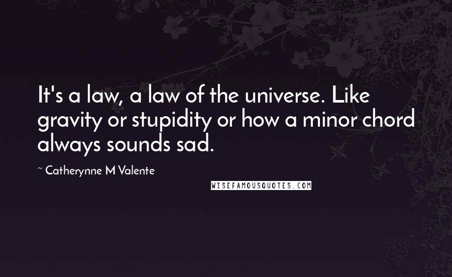 Catherynne M Valente Quotes: It's a law, a law of the universe. Like gravity or stupidity or how a minor chord always sounds sad.