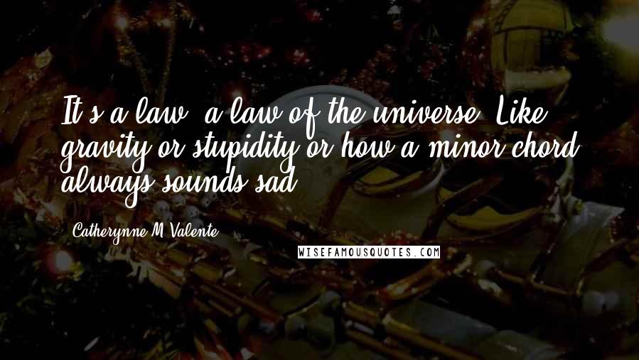 Catherynne M Valente Quotes: It's a law, a law of the universe. Like gravity or stupidity or how a minor chord always sounds sad.