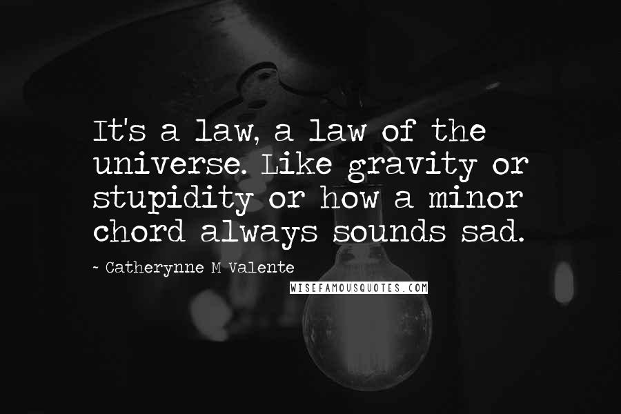 Catherynne M Valente Quotes: It's a law, a law of the universe. Like gravity or stupidity or how a minor chord always sounds sad.